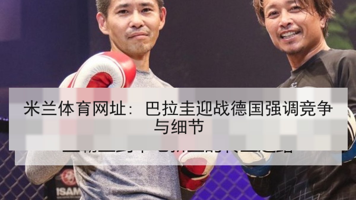 米兰体育网址: 巴拉圭迎战德国强调竞争与细节