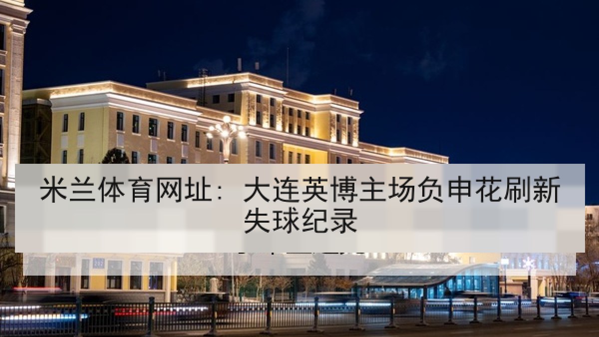 米兰体育网址: 大连英博主场负申花刷新失球纪录