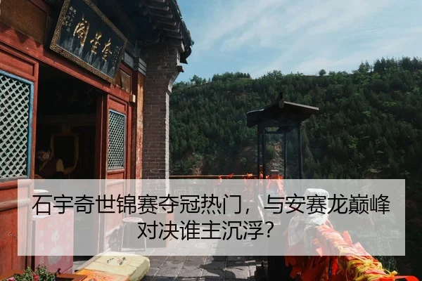 石宇奇世锦赛夺冠热门，与安赛龙巅峰对决谁主沉浮？