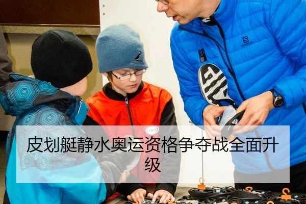 皮划艇静水奥运资格争夺战全面升级
