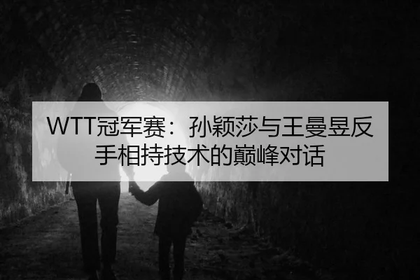 WTT冠军赛：孙颖莎与王曼昱反手相持技术的巅峰对话