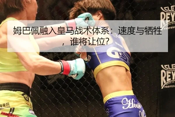 姆巴佩融入皇马战术体系：速度与牺牲，谁将让位？