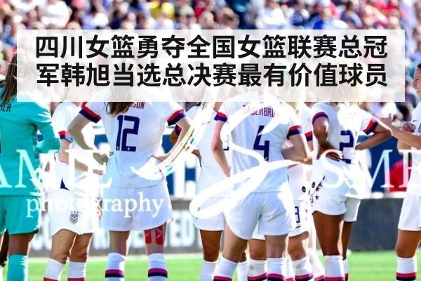 四川女篮勇夺全国女篮联赛总冠军韩旭当选总决赛最有价值球员
