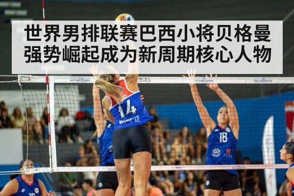 世界男排联赛巴西小将贝格曼强势崛起成为新周期核心人物