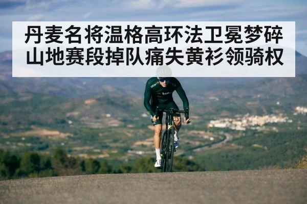 丹麦名将温格高环法卫冕梦碎 山地赛段掉队痛失黄衫领骑权