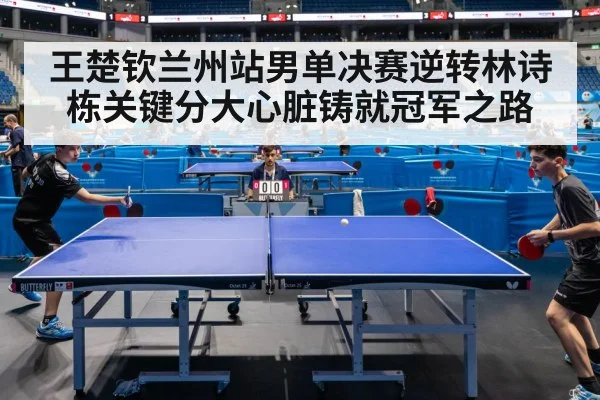 王楚钦兰州站男单决赛逆转林诗栋关键分大心脏铸就冠军之路