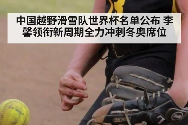 中国越野滑雪队世界杯名单公布 李馨领衔新周期全力冲刺冬奥席位